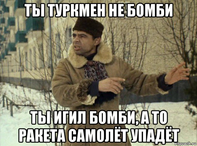ты туркмен не бомби ты игил бомби, а то ракета самолёт упадёт