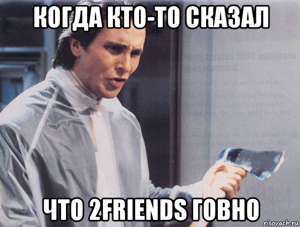 когда кто-то сказал что 2friends говно, Мем Американский психопат