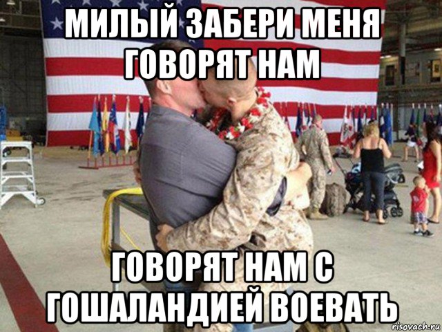 милый забери меня говорят нам говорят нам с гошаландией воевать