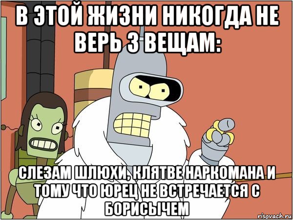 в этой жизни никогда не верь 3 вещам: слезам шлюхи, клятве наркомана и тому что юрец не встречается с борисычем, Мем Бендер