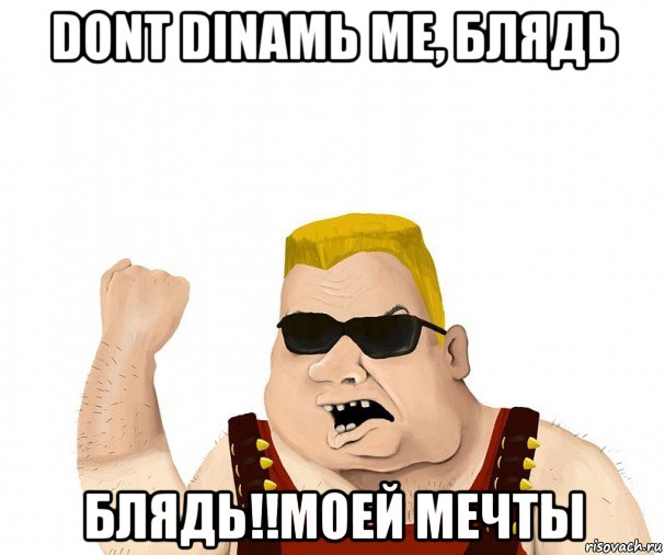 dont dinamь me, блядь блядь!!моей мечты