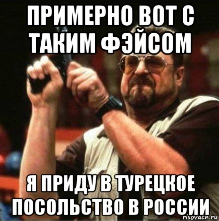 примерно вот с таким фэйсом я приду в турецкое посольство в россии, Мем Большой Лебовски