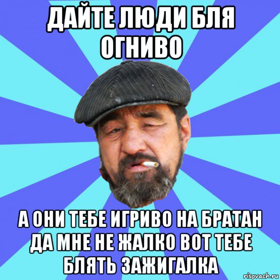 дайте люди бля огниво а они тебе игриво на братан да мне не жалко вот тебе блять зажигалка, Мем Бомж флософ