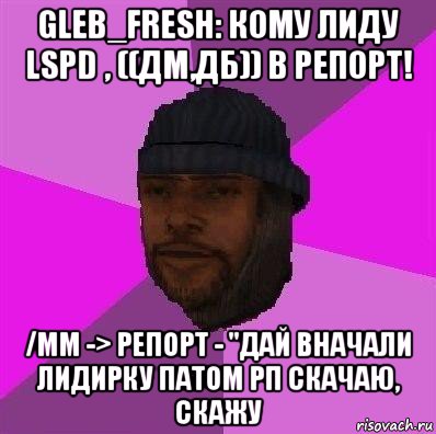 gleb_fresh: кому лиду lspd , ((дм,дб)) в репорт! /mm -> репорт - "дай вначали лидирку патом рп скачаю, скажу