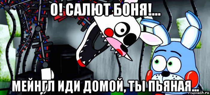 о! салют боня!... мейнгл иди домой, ты пьяная...