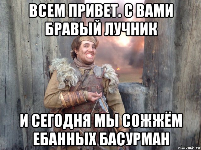 всем привет. с вами бравый лучник и сегодня мы сожжём ебанных басурман