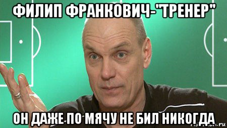 филип франкович-"тренер" он даже по мячу не бил никогда, Мем бубнов