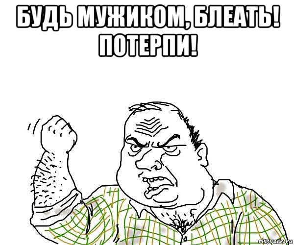 будь мужиком, блеать! потерпи! , Мем будь мужиком