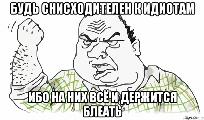 будь снисходителен к идиотам ибо на них всё и держится блеать, Мем Будь мужиком