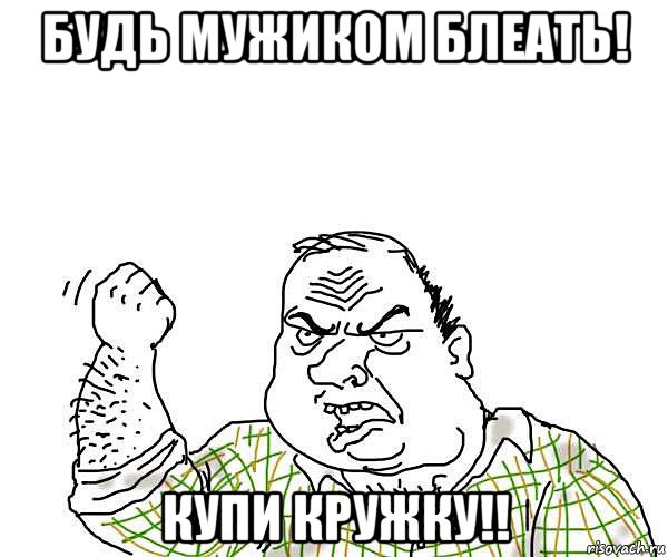 будь мужиком блеать! купи кружку!!, Мем будь мужиком