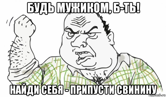 будь мужиком, б-ть! найди себя - припусти свинину, Мем Будь мужиком