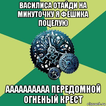 василиса отайди на минуточку я фешика поцелую аааааааааа передомной огненый крест, Мем Часодеи