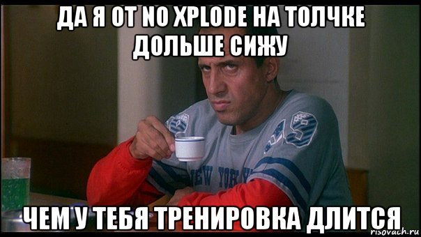 да я от no xplode на толчке дольше сижу чем у тебя тренировка длится