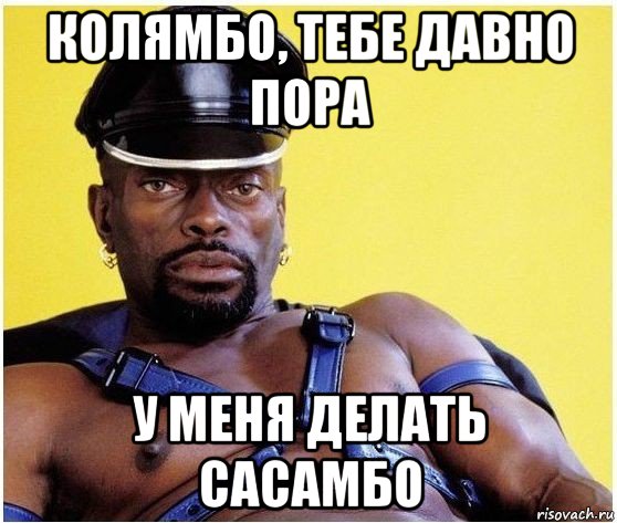 колямбо, тебе давно пора у меня делать сасамбо, Мем Черный властелин