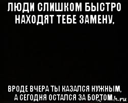 люди слишком быстро находят тебе замену, вроде вчера ты казался нужным, а сегодня остался за бортом.