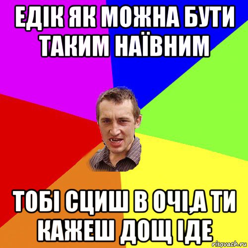 едік як можна бути таким наївним тобі сциш в очі,а ти кажеш дощ іде, Мем Чоткий паца