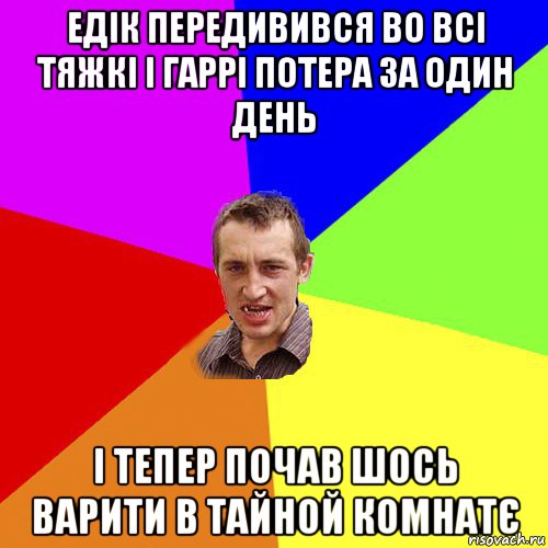 едік передивився во всі тяжкі і гаррі потера за один день і тепер почав шось варити в тайной комнатє, Мем Чоткий паца