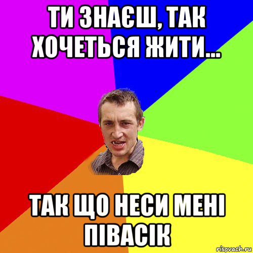 ти знаєш, так хочеться жити... так що неси мені півасік, Мем Чоткий паца