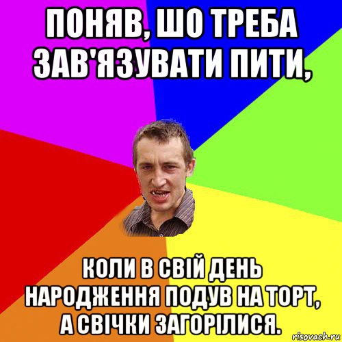 поняв, шо треба зав'язувати пити, коли в свій день народження подув на торт, а свічки загорілися.