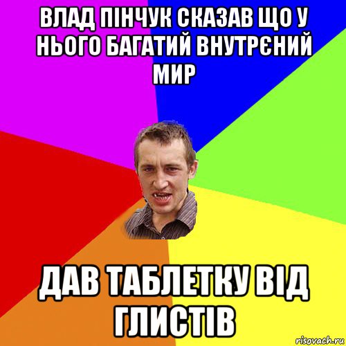 влад пінчук сказав що у нього багатий внутрєний мир дав таблетку від глистів, Мем Чоткий паца