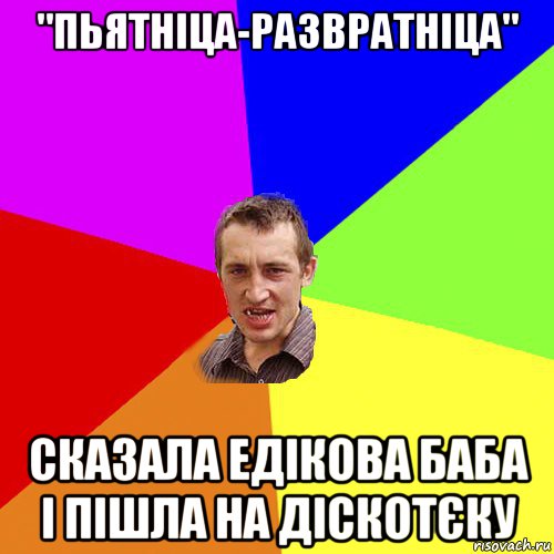 "пьятніца-развратніца" сказала едікова баба і пішла на діскотєку, Мем Чоткий паца