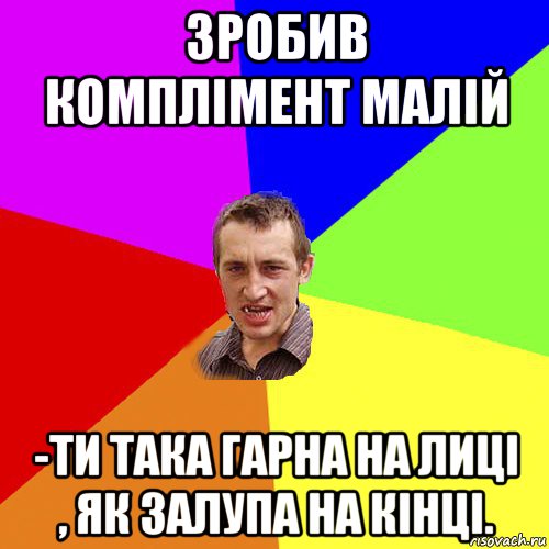 зробив комплімент малій -ти така гарна на лиці , як залупа на кінці.