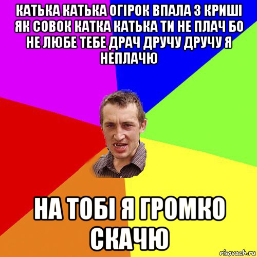 катька катька огірок впала з криші як совок катка катька ти не плач бо не любе тебе драч дручу дручу я неплачю на тобі я громко скачю, Мем Чоткий паца