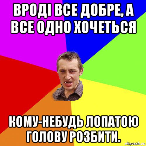 вроді все добре, а все одно хочеться кому-небудь лопатою голову розбити., Мем Чоткий паца