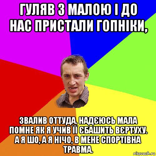 гуляв з малою і до нас пристали гопніки, звалив оттуда. надєюсь мала помне як я учив її єбашить вєртуху. а я шо, а я нічо, в мене спортівна травма., Мем Чоткий паца