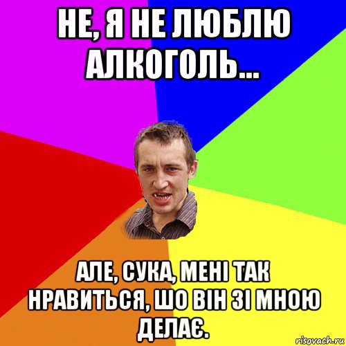 не, я не люблю алкоголь... але, сука, мені так нравиться, шо він зі мною делає., Мем Чоткий паца