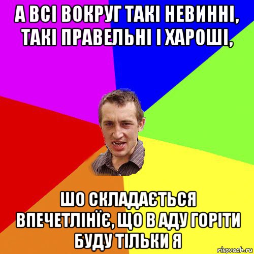 а всі вокруг такі невинні, такі правельні і хароші, шо складається впечетлінїє, що в аду горіти буду тільки я, Мем Чоткий паца