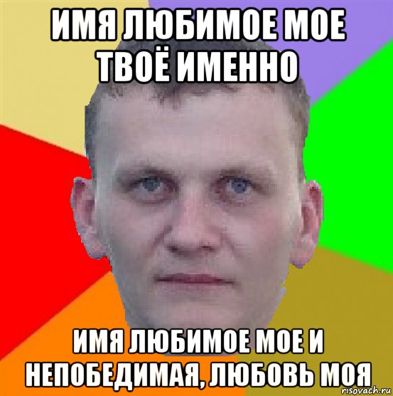 имя любимое мое твоё именно имя любимое мое и непобедимая, любовь моя