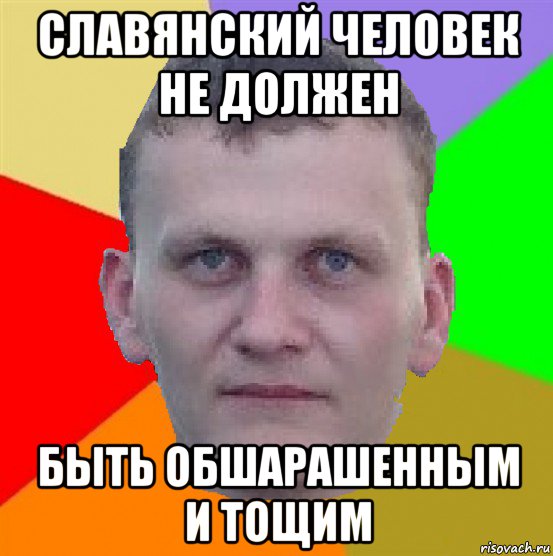 славянский человек не должен быть обшарашенным и тощим