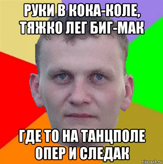 руки в кока-коле, тяжко лег биг-мак где то на танцполе опер и следак
