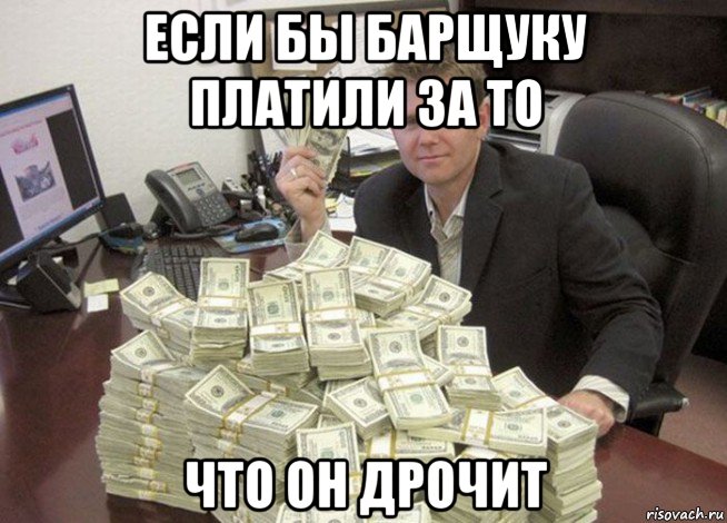 если бы барщуку платили за то что он дрочит