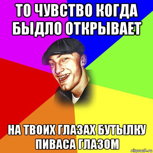 то чувство когда быдло открывает на твоих глазах бутылку пиваса глазом, Мем ДЕРЗКИЙ БЫДЛОМЁТ