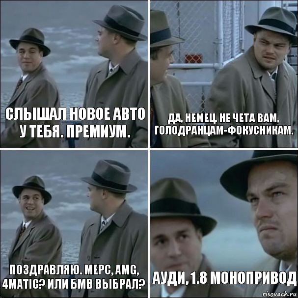 Слышал новое авто у тебя. Премиум. Да, немец. Не чета вам, голодранцам-фокусникам. Поздравляю. Мерс, AMG, 4matic? Или БМВ выбрал? Ауди, 1.8 монопривод, Комикс дикаприо 4