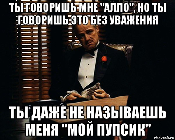 ты говоришь мне "алло", но ты говоришь это без уважения ты даже не называешь меня "мой пупсик", Мем Дон Вито Корлеоне