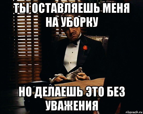 ты оставляешь меня на уборку но делаешь это без уважения, Мем Дон Вито Корлеоне