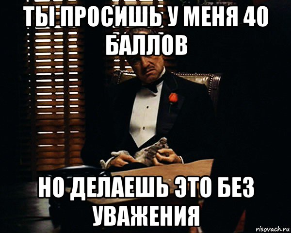 ты просишь у меня 40 баллов но делаешь это без уважения, Мем Дон Вито Корлеоне