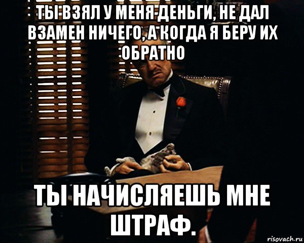 ты взял у меня деньги, не дал взамен ничего, а когда я беру их обратно ты начисляешь мне штраф., Мем Дон Вито Корлеоне