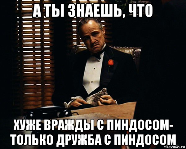 а ты знаешь, что хуже вражды с пиндосом- только дружба с пиндосом