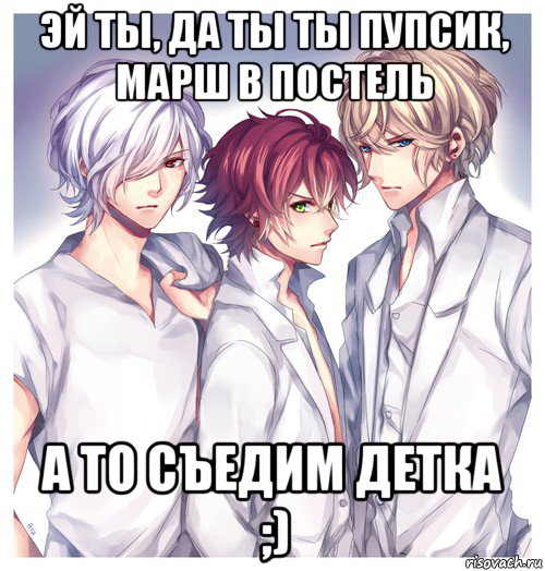 эй ты, да ты ты пупсик, марш в постель а то съедим детка ;)