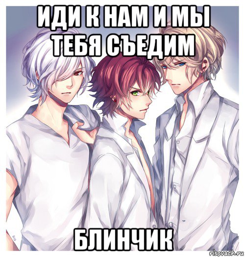 иди к нам и мы тебя съедим блинчик