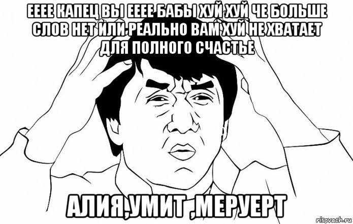 ееее капец вы ееее бабы хуй хуй че больше слов нет или реально вам хуй не хватает для полного счастье алия,умит ,меруерт, Мем ДЖЕКИ ЧАН