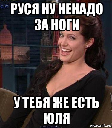 руся ну ненадо за ноги у тебя же есть юля