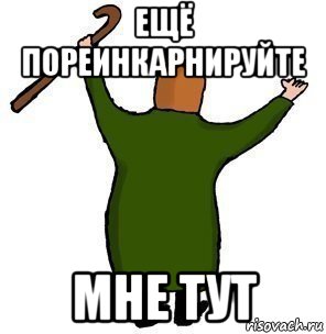 ещё пореинкарнируйте мне тут