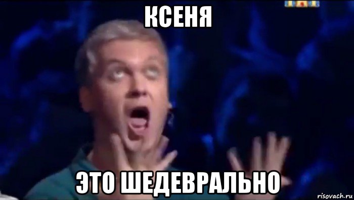 ксеня это шедеврально, Мем  Это ШЕДЕВР