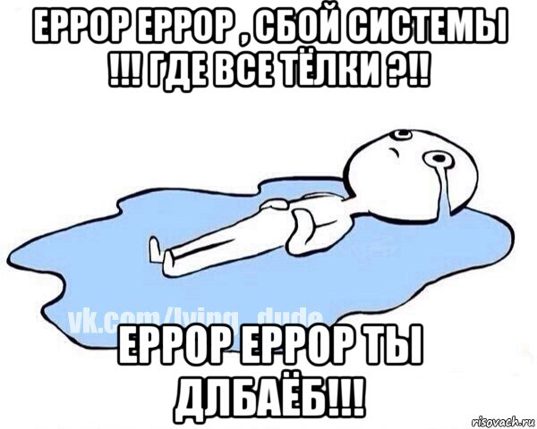 еррор еррор , сбой системы !!! где все тёлки ?!! еррор еррор ты длбаёб!!!, Мем Этот момент когда