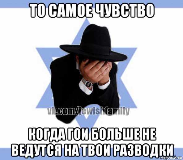то самое чувство когда гои больше не ведутся на твои разводки
